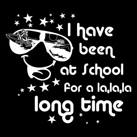 I have been at school for a lalala long time