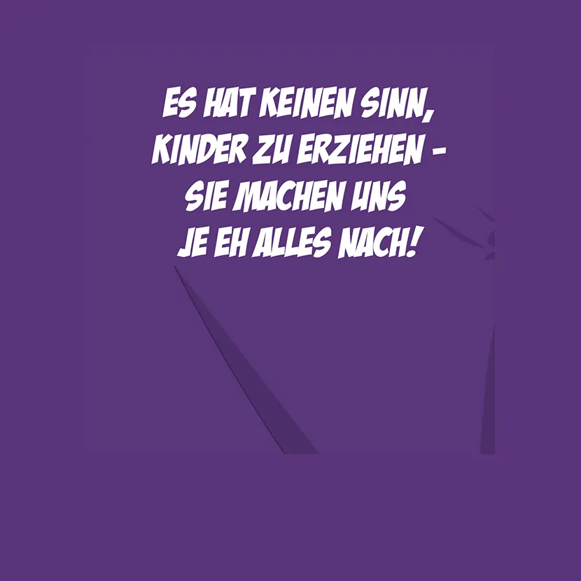 Es hat keinen Sinn Kinder zu erziehen sie machen uns ja eh Alles nach