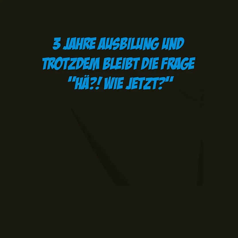 3 Jahre Ausbildung und trotzdem bleibt die Frage hae wie jetzt